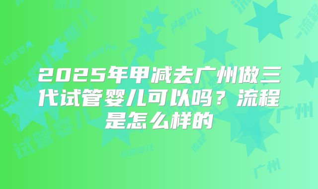 2025年甲减去广州做三代试管婴儿可以吗？流程是怎么样的