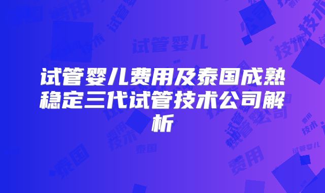 试管婴儿费用及泰国成熟稳定三代试管技术公司解析