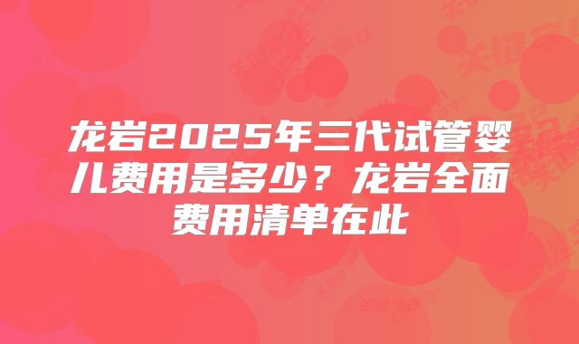 龙岩2025年三代试管婴儿费用是多少？龙岩全面费用清单在此