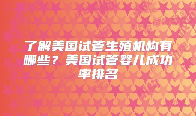 了解美国试管生殖机构有哪些？美国试管婴儿成功率排名
