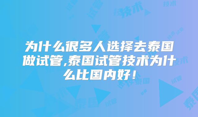 为什么很多人选择去泰国做试管,泰国试管技术为什么比国内好!