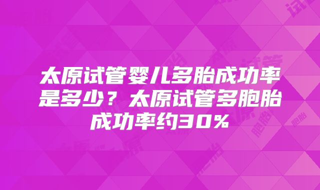 太原试管婴儿多胎成功率是多少？太原试管多胞胎成功率约30%