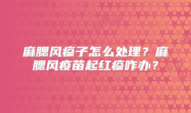 麻腮风疹子怎么处理?麻腮风疫苗起红疹咋办?