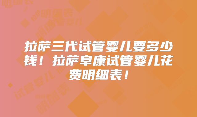 拉萨三代试管婴儿要多少钱！拉萨阜康试管婴儿花费明细表！