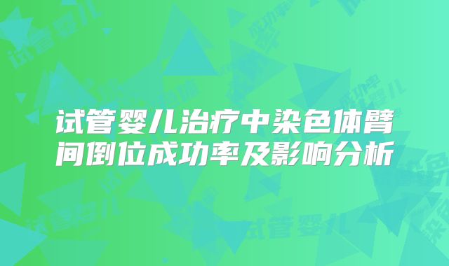 试管婴儿治疗中染色体臂间倒位成功率及影响分析