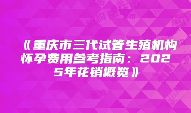 《重庆市三代试管生殖机构怀孕费用参考指南：2025年花销概览》