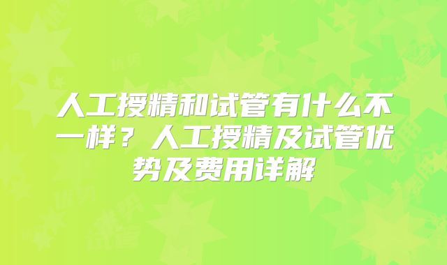 人工授精和试管有什么不一样？人工授精及试管优势及费用详解