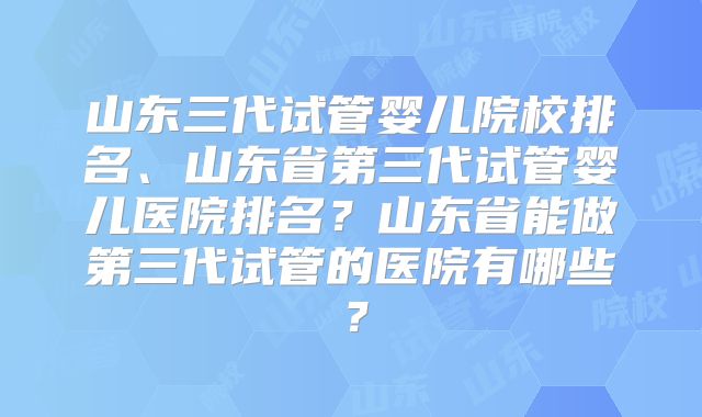 山东三代试管婴儿院校排名、山东省第三代试管婴儿医院排名？山东省能做第三代试管的医院有哪些？