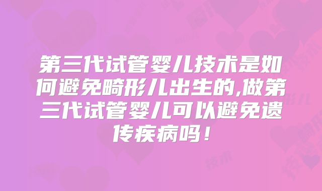 第三代试管婴儿技术是如何避免畸形儿出生的,做第三代试管婴儿可以避免遗传疾病吗!