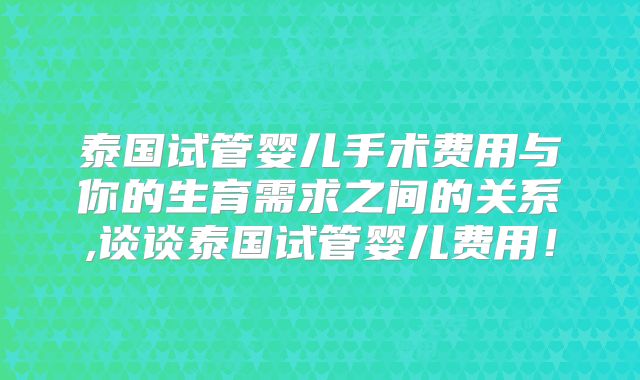 泰国试管婴儿手术费用与你的生育需求之间的关系,谈谈泰国试管婴儿费用！