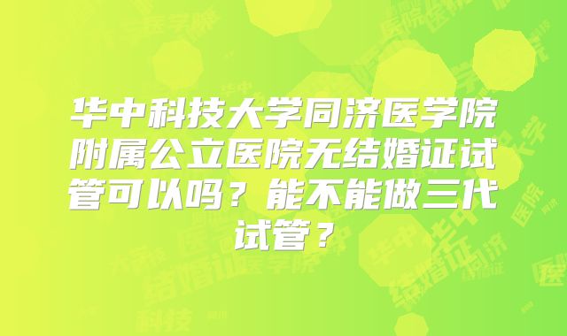 华中科技大学同济医学院附属公立医院无结婚证试管可以吗?能不能做三代试管?