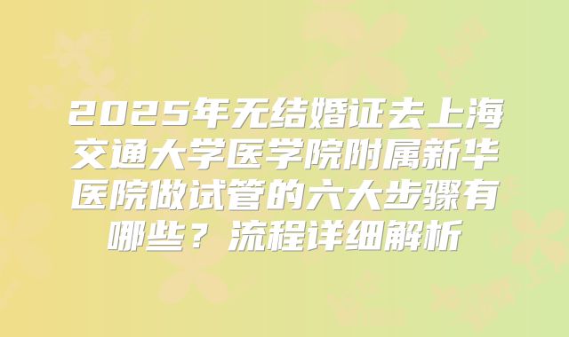 2025年无结婚证去上海交通大学医学院附属新华医院做试管的六大步骤有哪些?流程详细解析