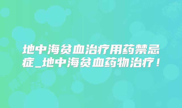 地中海贫血治疗用药禁忌症_地中海贫血药物治疗！