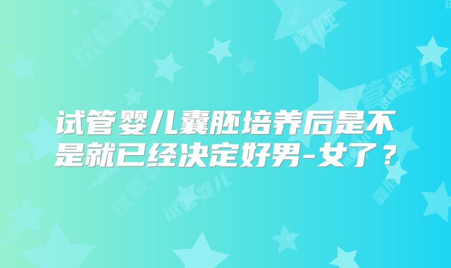 试管婴儿囊胚培养后是不是就已经决定好男-女了？
