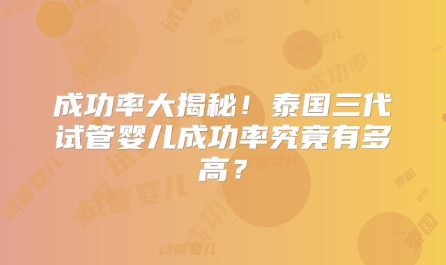 成功率大揭秘!泰国三代试管婴儿成功率究竟有多高?