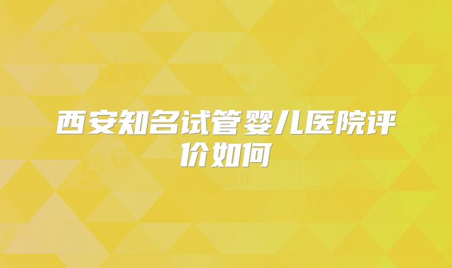 西安知名试管婴儿医院评价如何