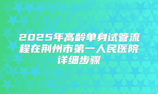 2025年高龄单身试管流程在荆州市第一人民医院详细步骤