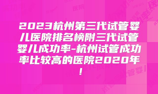 2023杭州第三代试管婴儿医院排名榜附三代试管婴儿成功率-杭州试管成功率比较高的医院2020年！
