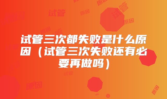 试管三次都失败是什么原因(试管三次失败还有必要再做吗)