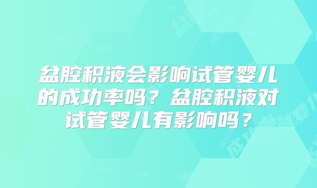 盆腔积液会影响试管婴儿的成功率吗?盆腔积液对试管婴儿有影响吗?