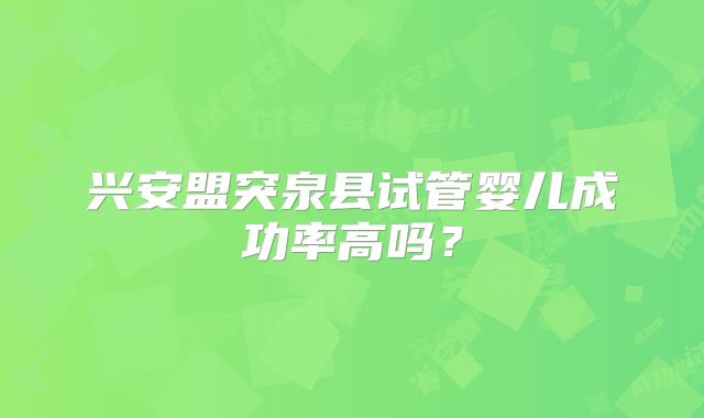兴安盟突泉县试管婴儿成功率高吗？
