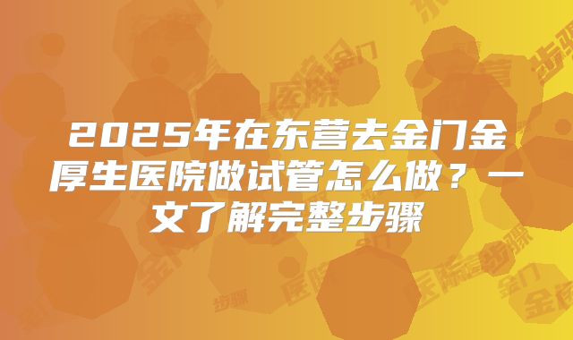 2025年在东营去金门金厚生医院做试管怎么做？一文了解完整步骤