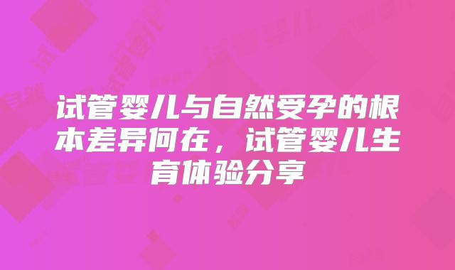 试管婴儿与自然受孕的根本差异何在，试管婴儿生育体验分享
