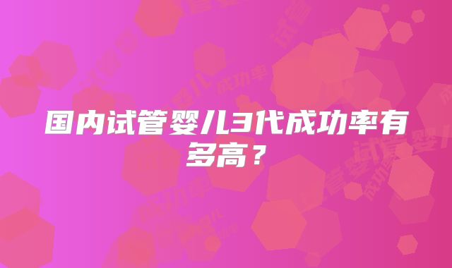 国内试管婴儿3代成功率有多高？