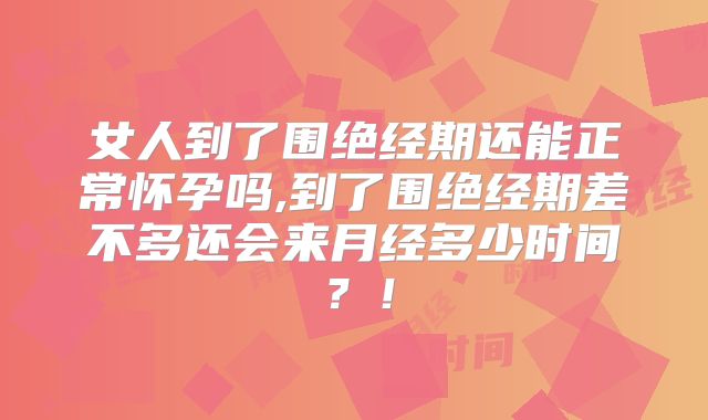 女人到了围绝经期还能正常怀孕吗,到了围绝经期差不多还会来月经多少时间?!