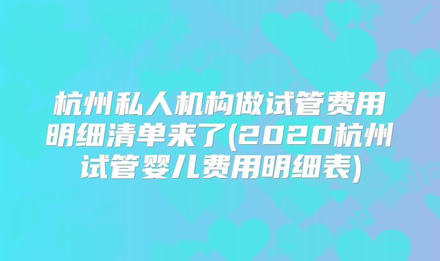 杭州私人机构做试管费用明细清单来了(2020杭州试管婴儿费用明细表)