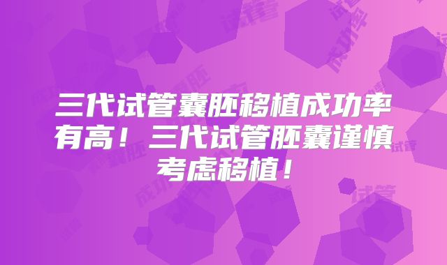 三代试管囊胚移植成功率有高！三代试管胚囊谨慎考虑移植！