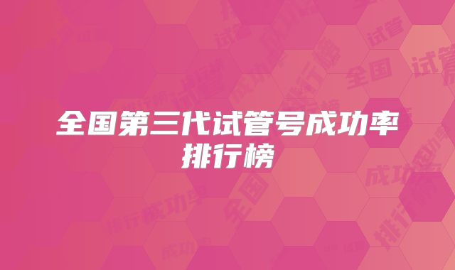全国第三代试管号成功率排行榜
