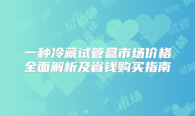 一种冷藏试管盒市场价格全面解析及省钱购买指南