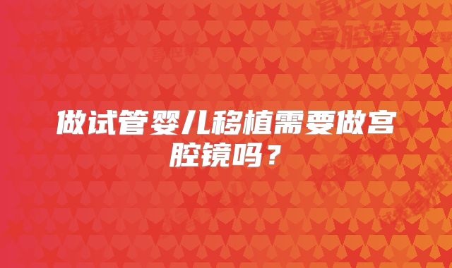做试管婴儿移植需要做宫腔镜吗？