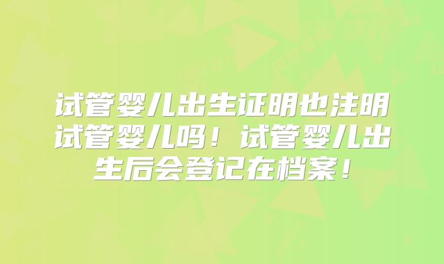 试管婴儿出生证明也注明试管婴儿吗!试管婴儿出生后会登记在档案!