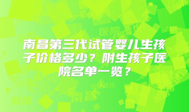 南昌第三代试管婴儿生孩子价格多少?附生孩子医院名单一览?