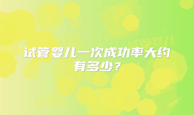 试管婴儿一次成功率大约有多少？