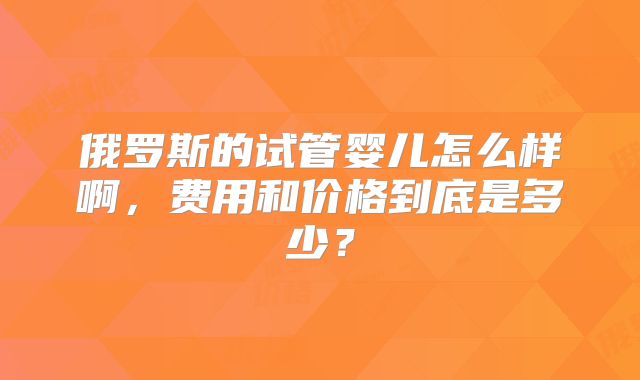 俄罗斯的试管婴儿怎么样啊，费用和价格到底是多少？