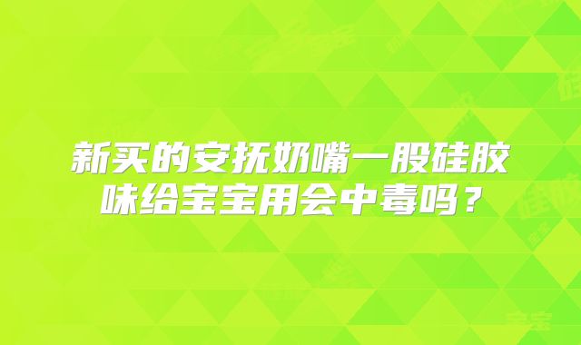 新买的安抚奶嘴一股硅胶味给宝宝用会中毒吗？