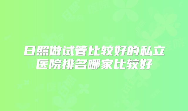 日照做试管比较好的私立医院排名哪家比较好