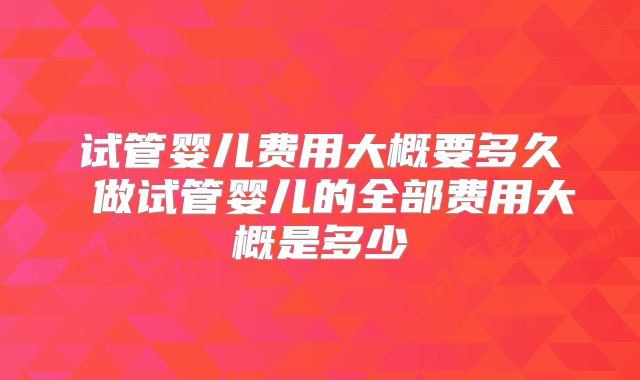 试管婴儿费用大概要多久 做试管婴儿的全部费用大概是多少