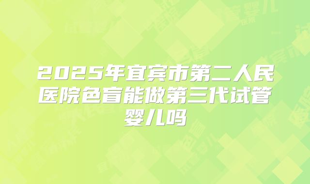 2025年宜宾市第二人民医院色盲能做第三代试管婴儿吗
