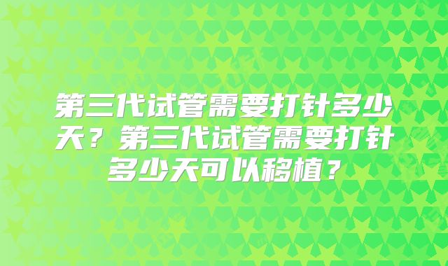 第三代试管需要打针多少天?第三代试管需要打针多少天可以移植?