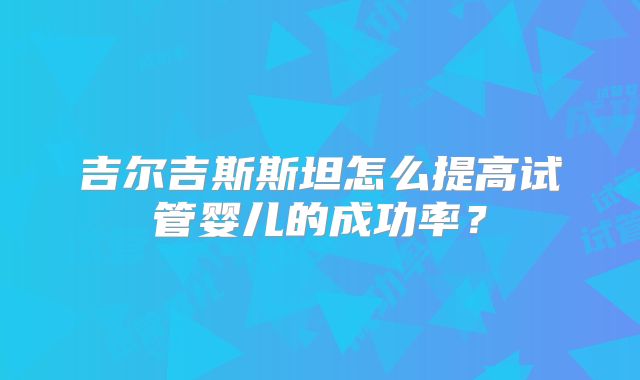 吉尔吉斯斯坦怎么提高试管婴儿的成功率？