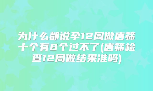 为什么都说孕12周做唐筛十个有8个过不了(唐筛检查12周做结果准吗)