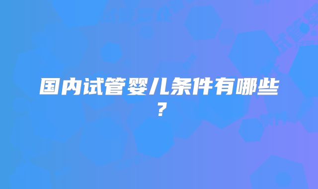 国内试管婴儿条件有哪些？
