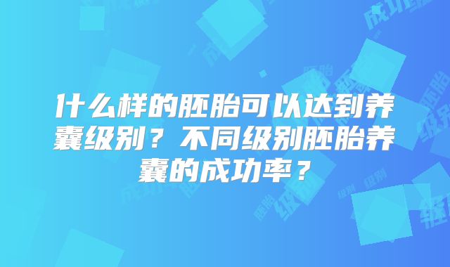 什么样的胚胎可以达到养囊级别?不同级别胚胎养囊的成功率?
