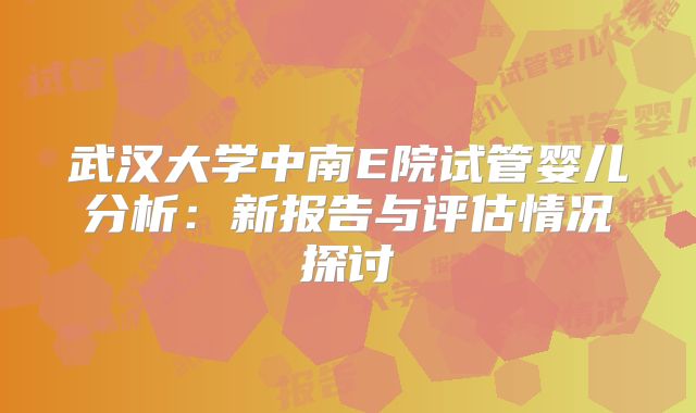 武汉大学中南E院试管婴儿分析：新报告与评估情况探讨