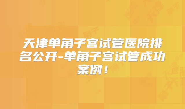 天津单角子宫试管医院排名公开-单角子宫试管成功案例！