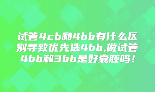 试管4cb和4bb有什么区别导致优先选4bb,做试管4bb和3bb是好囊胚吗！